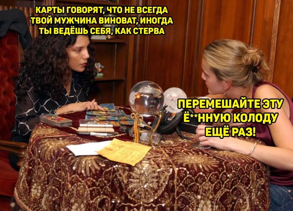 – Карты говорят, что не всегда твой мужчина виноват, иногда ты ведёшь себя, как стерва.
– Перемешай эту грёбанную колоду ещё раз!