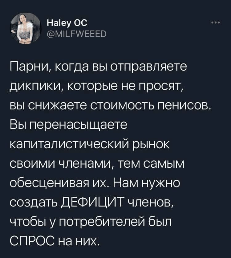 Парни, когда вы отправляете дикпики, которые не просят, вы снижаете стоимость пенисов. Вы перенасыщаете капиталистический рынок своими членами, тем самым обесценивая их. Нам нужно создать ДЕФИЦИТ членов, чтобы у потребителей был СПРОС на них.
