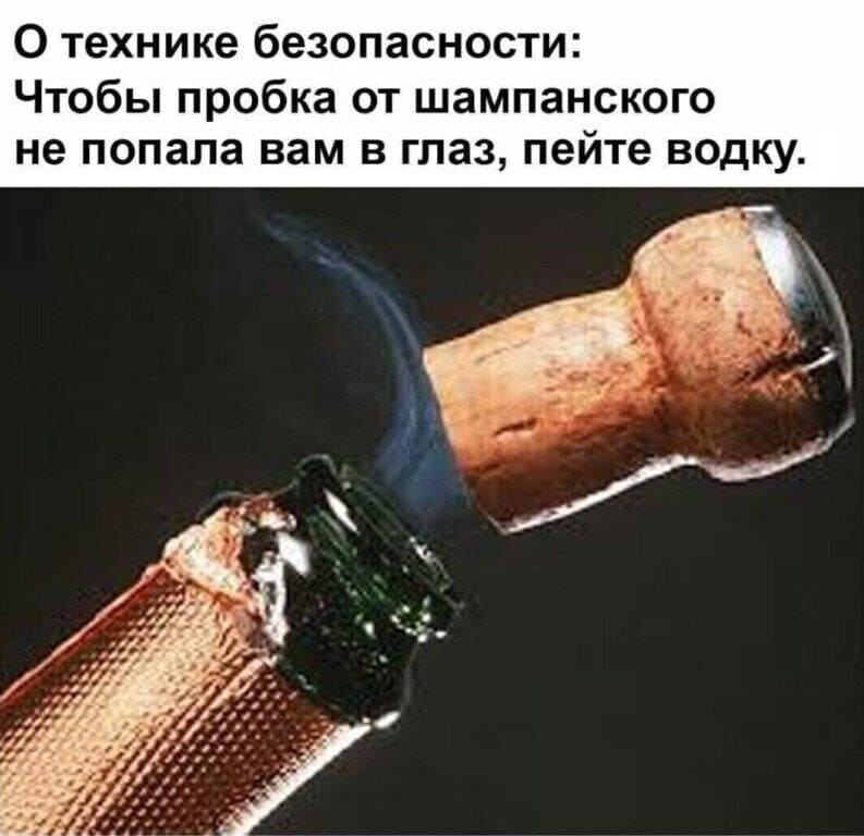 О технике безопасности:
Чтобы пробка от шампанского не попала вам в глаз, пейте водку.
