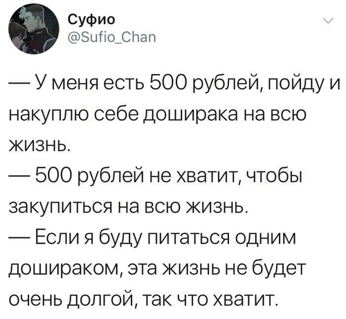 — У меня есть 500 рублей, пойду и накуплю себе доширака на всю жизнь.
— 500 рублей не хватит, чтобы закупиться на всю жизнь.
— Если я буду питаться одним дошираком, эта жизнь не будет очень долгой, так что хватит.