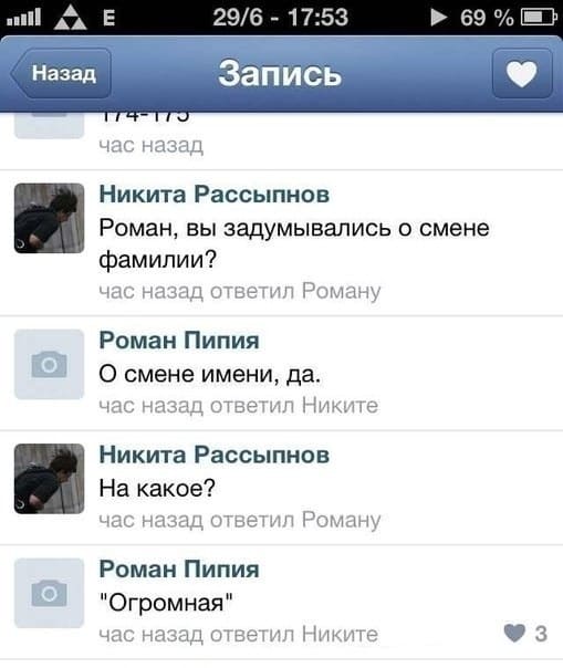Никита Рассыпнов:
– Роман, вы задумывались о смене фамилии?
Роман Пипия:
– О смене имени, да.
Никита Рассыпнов:
– На какое?
Роман Пипия:
– «Огромная».
