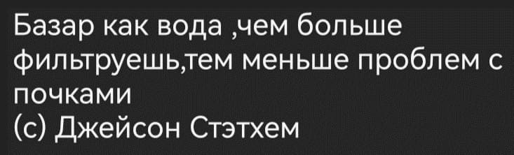 Базар как вода, чем больше фильтруешь, тем меньше проблем с почками.
(с) Джейсон Стэтхем