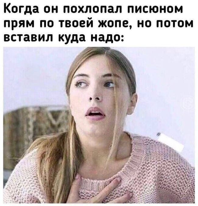 *Когда он похлопал писюном прям по твоей жопе, но потом вставил куда надо*