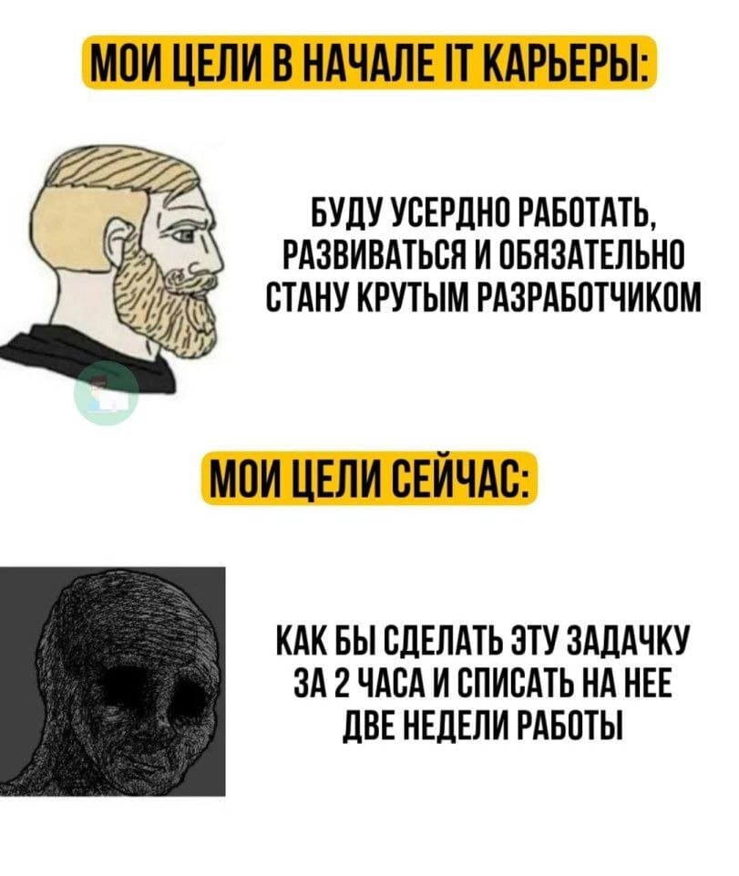 Мои цели в начале IT карьеры:
*Буду усердно работать, развиваться и обязательно стану крутым разработчиком*
Мои цели сейчас:
*Как бы сделать эту задачку за 2 часа и списать на неё две недели работы*