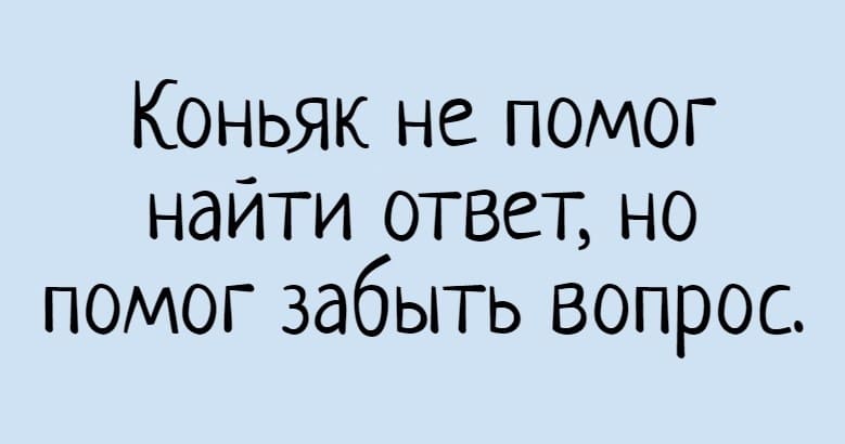 Коньяк не помог найти ответ, но помог забыть вопрос.