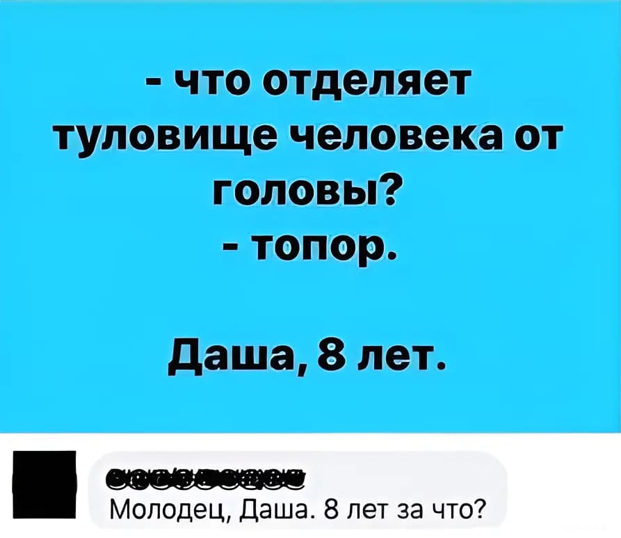 – Что отделяет туловище человека от головы?
– Топор. (Даша, 8 лет)
– Молодец, Даша. 8 лет за что?