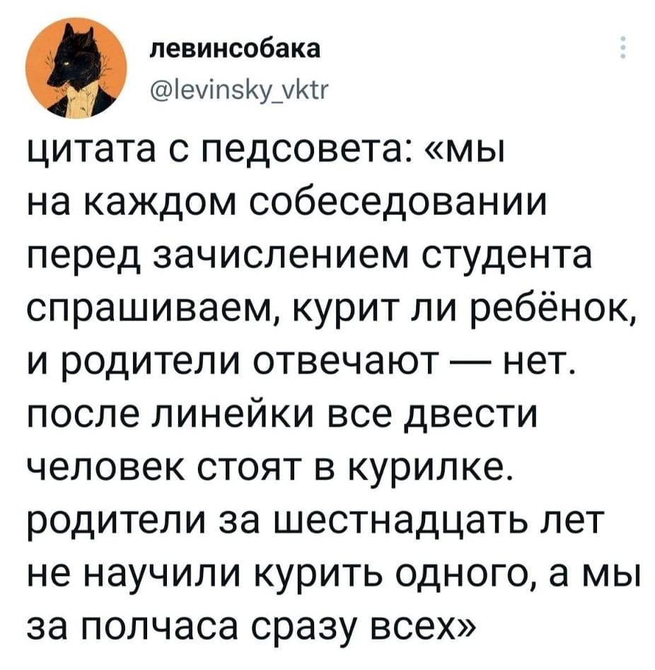 Цитата с педсовета: «мы на каждом собеседовании перед зачислением студента спрашиваем, курит ли ребёнок, и родители отвечают — нет. после линейки все двести человек стоят в курилке, родители за шестнадцать лет не научили курить одного, а мы за полчаса сразу всех».