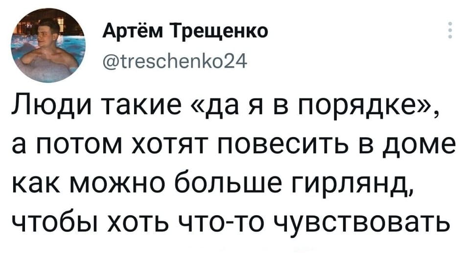 Люди такие «да я в порядке», а потом хотят повесить в доме как можно больше гирлянд, чтобы хоть что-то чувствовать.