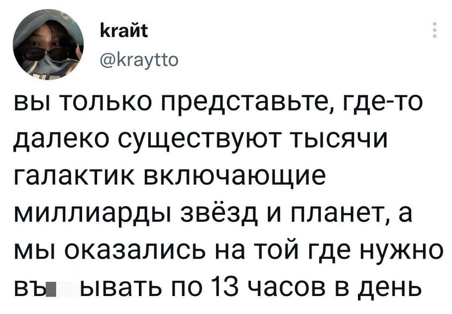 Вы только представьте, где-то далеко существуют тысячи галактик включающие миллиарды звёзд и планет, а мы оказались на той где нужно въ*6ывать по 13 часов в день.