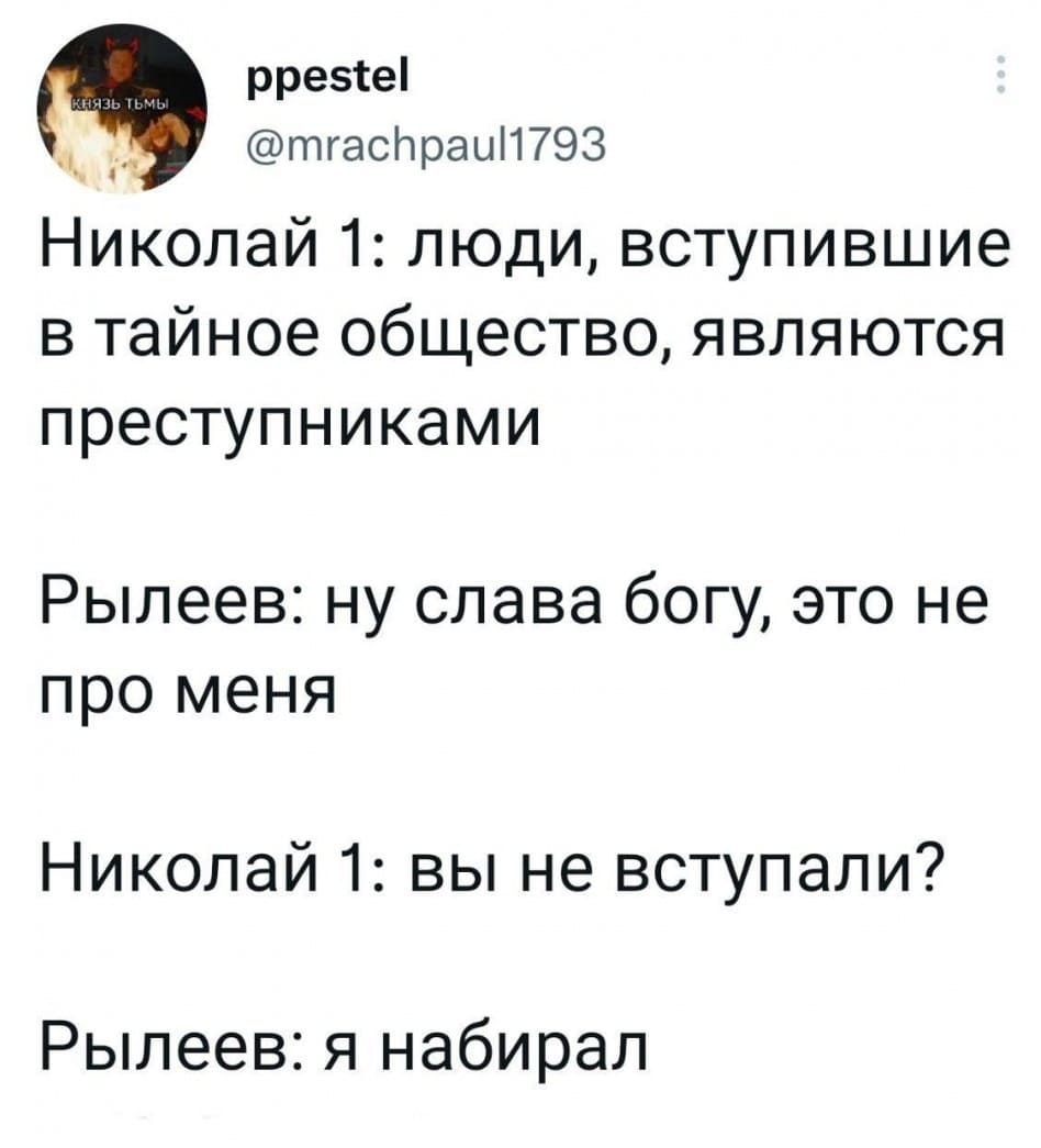 Николай 1:
– Люди, вступившие в тайное общество, являются преступниками.
Рылеев:
– Ну слава богу, это не про меня.
Николай 1:
– Вы не вступали?
Рылеев:
– Я набирал.