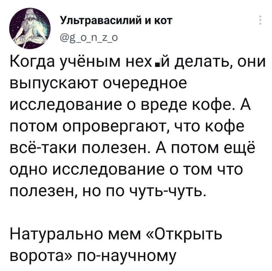 Когда учёным нех*й делать, они выпускают очередное исследование о вреде кофе. А потом опровергают, что кофе всё-таки полезен. А потом ещё одно исследование о том что полезен, но по чуть-чуть.
Натурально мем «Открыть ворота» по-научному.