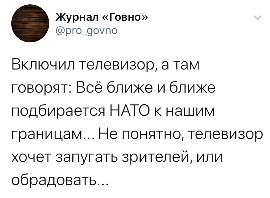 Включил телевизор, а там говорят: Всё ближе и ближе подбирается НАТО к нашим границам... Не понятно, телевизор хочет запугать зрителей, или обрадовать...