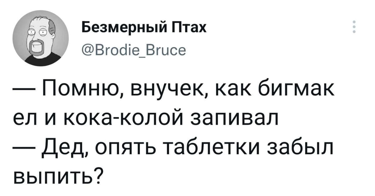 — Помню, внучек, как бигмак ел и кока-колой запивал.
— Дед, опять таблетки забыл выпить?