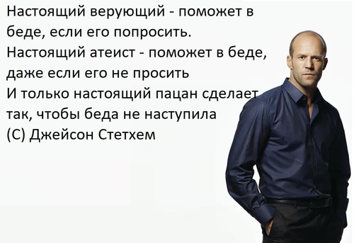 Настоящий верующий — поможет в беде, если его попросить.
Настоящий атеист — поможет в беде, даже если его не просить.
И только настоящий пацан сделает так, чтобы беда не наступила.
(С) Джейсон Стетхем