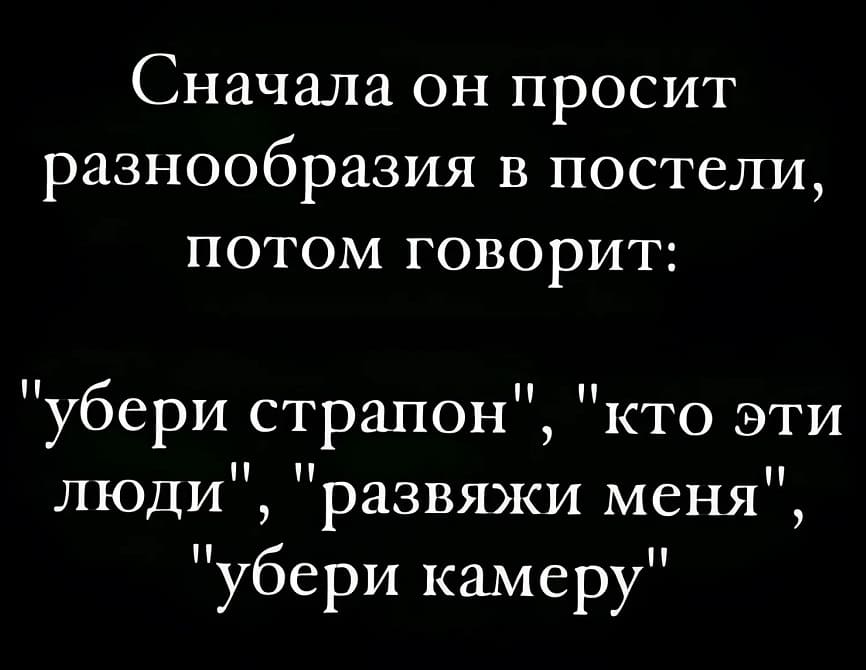 Сначала он просит разнообразия в постели, потом говорит:
«убери страпон», «кто эти люди», «развяжи меня», «убери камеру»...