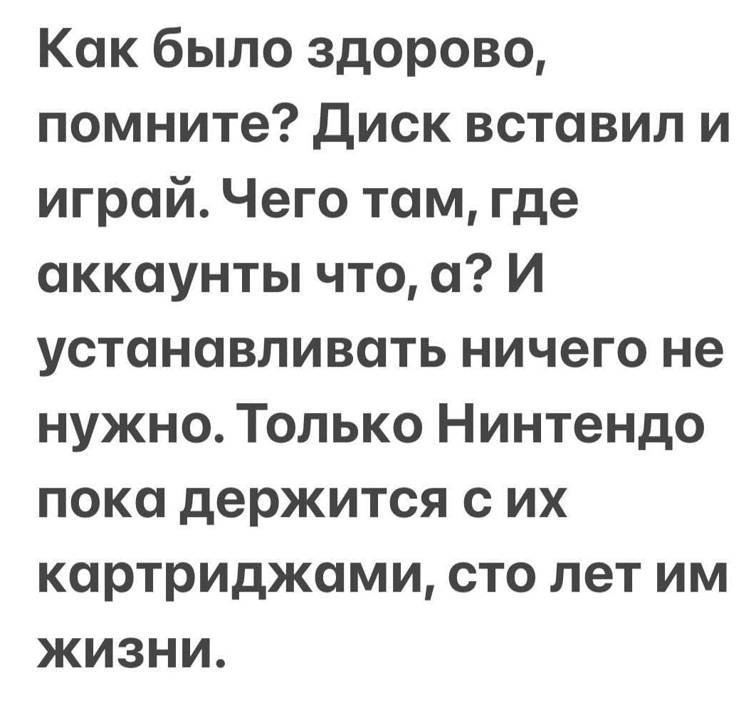 Как было здорово, помните? Диск вставил и играй. Чего там, где аккаунты что, а? И устанавливать ничего не нужно. Только Нинтендо пока держится с их картриджами, сто лет им жизни.