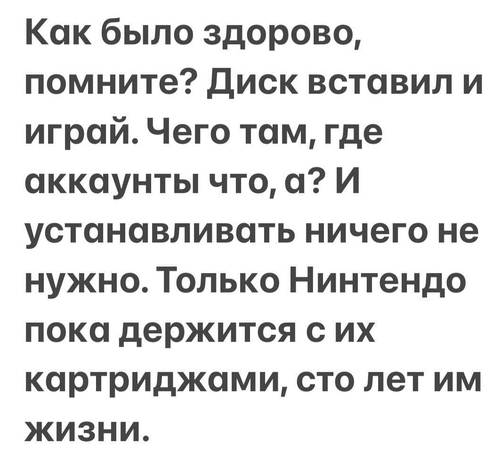 Как было здорово, помните? Диск вставил и играй. Чего там, где аккаунты что, а? И устанавливать ничего не нужно. Только Нинтендо пока держится с их картриджами, сто лет им жизни.