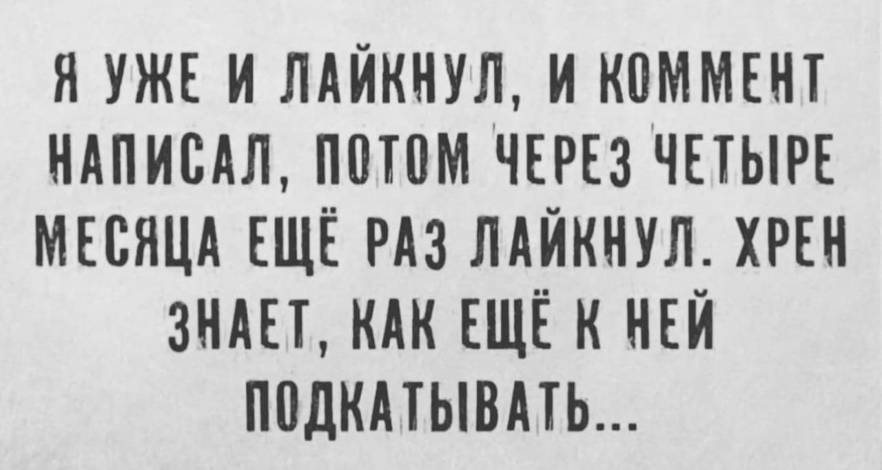 Я уже и лайкнул, и коммент написал, потом через четыре месяца еще раз лайкнул. Хрен знает, как ещё к ней подкатывать...