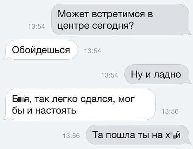 – Может встретимся в центре сегодня?
– Обойдешься.
– Ну И ладно.
– Бл*, так легко сдался, мог бы и настоять.
– Та пошла ты на х*й...