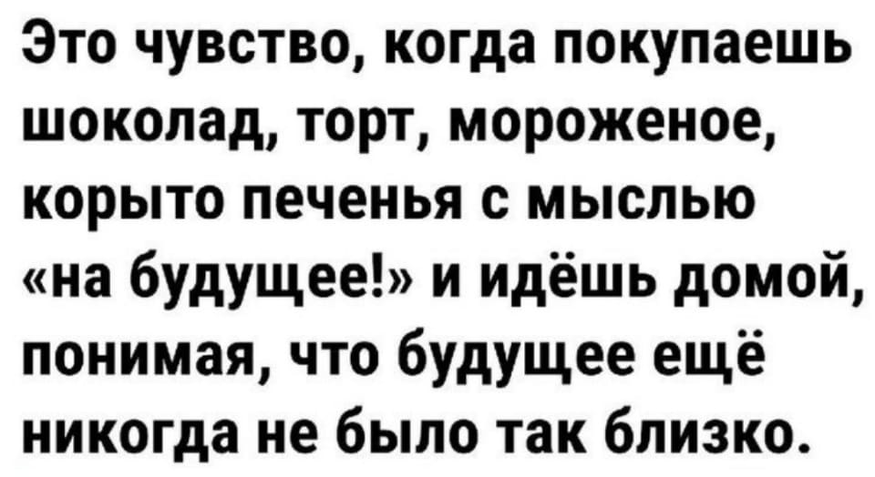 Это чувство, когда покупаешь шоколад, торт, мороженое, корыто печенья с мыслью «на будущее!» и идёшь домой, понимая, что будущее ещё никогда не было так близко.