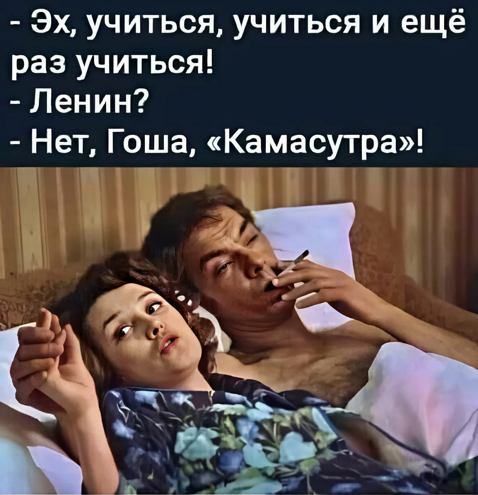 – Эх, учиться, учиться и ещё раз учиться!
– Ленин?
– Нет, Гоша, «Камасутра»!