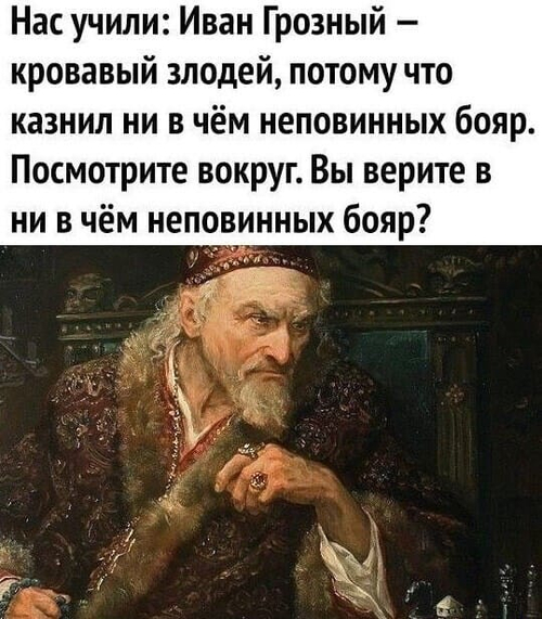 Нас учили: Иван Грозный – кровавый злодей, потому что казнил ни в чём неповинных бояр. Посмотрите вокруг. Вы верите в ни в чём неповинных бояр?