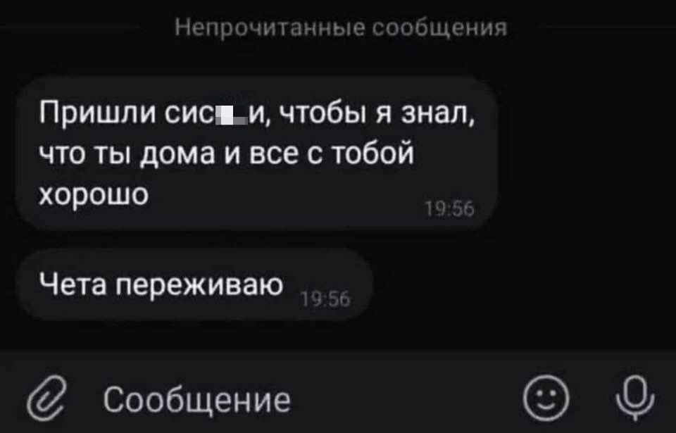 Пришли сиськи, чтобы я знал, что ты дома и всё с тобой хорошо.
Чета переживаю.