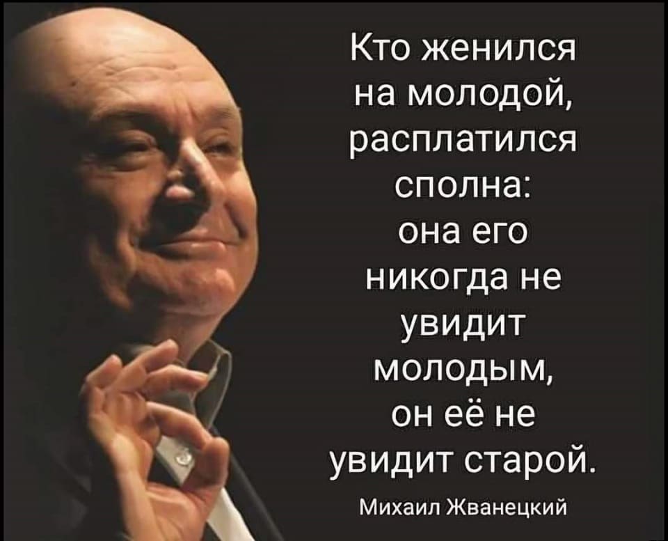 Кто женился на молодой, расплатился сполна: она его никогда не увидит молодым, он её не увидит старой.
Михаил Жванецкий