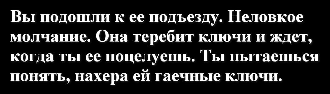 Вы подошли к её подъезду. Неловкое молчание. Она теребит ключи и ждет, когда ты её поцелуешь. Ты пытаешься понять, нахера ей гаечные ключи.