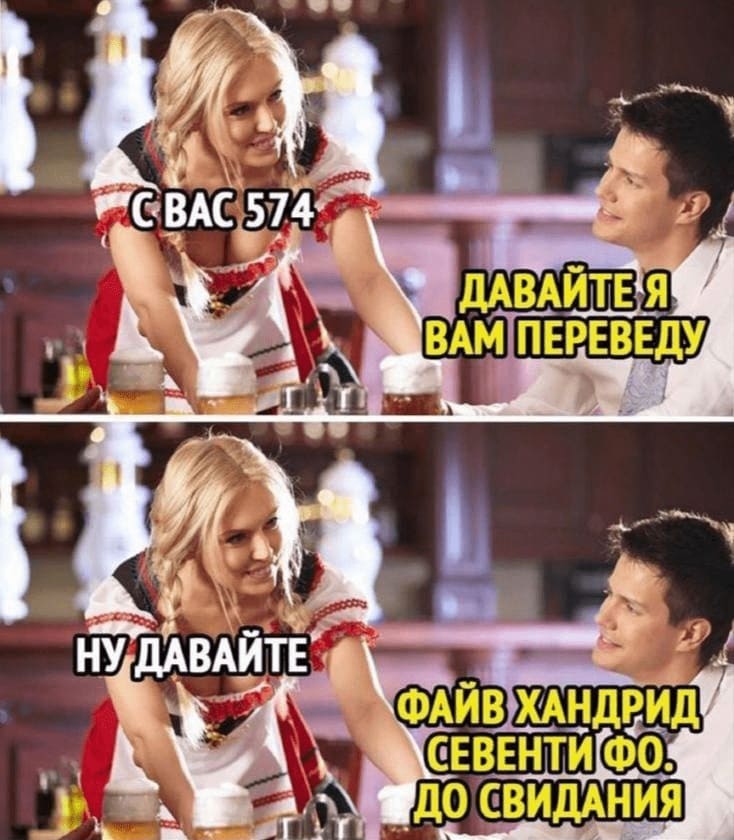 Официантка:
— С Вас 574 рубля...
Посетитель:
— Давайте я вам переведу?
Официантка:
— Давайте.
Посетитель:
— Файв хандрид севенти фо рублес. До свидания.