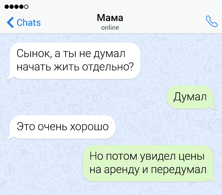 – Сынок, а ты не думал начать жить отдельно?
– Думал.
– Это очень хорошо.
– Но потом увидел цены на аренду и передумал.