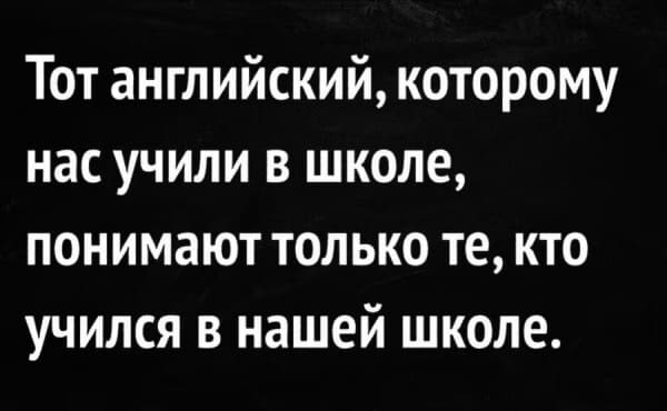 Тот английский, которому нас учили в школе, понимают только те, кто учился в нашей школе.