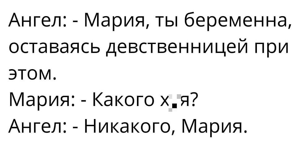 Ангел:
— Мария, ты беременна, оставаясь девственницей при этом.
Мария:
— Какого х*я?
Ангел:
— Никакого, Мария.