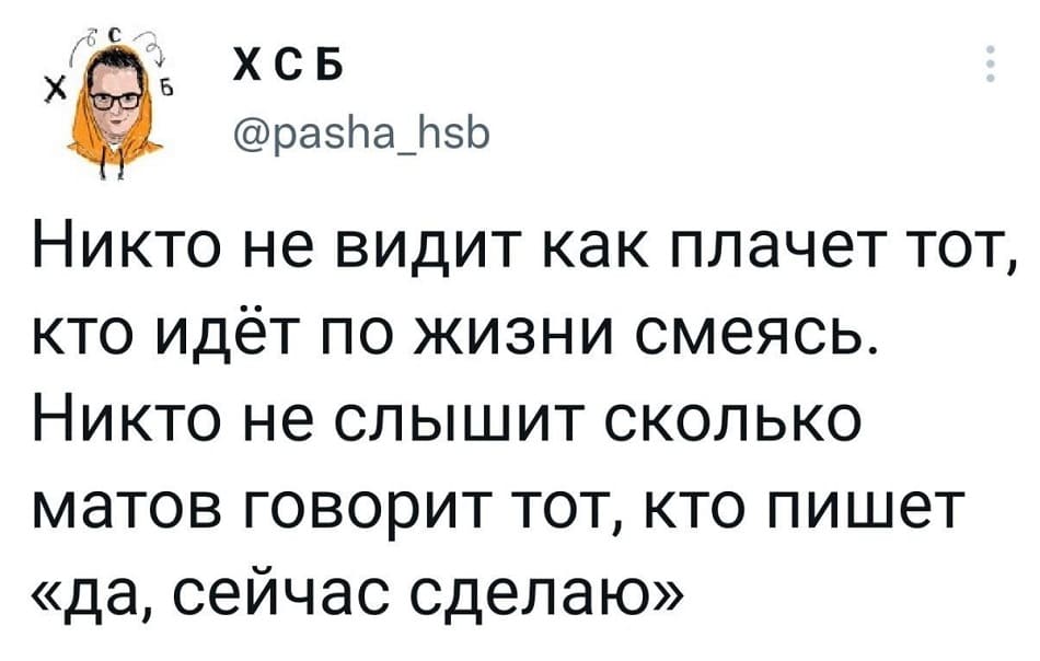 Никто не видит как плачет тот, кто идёт по жизни смеясь. Никто не слышит сколько матов говорит тот, кто пишет «да, сейчас сделаю».