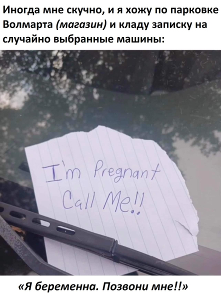 Иногда мне скучно, и я хожу по парковке Волмарта (магазин) и кладу записку на случайно выбранные машины: «Я беременна. Позвони мне!!».