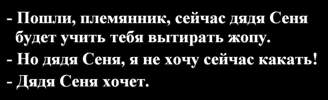 – Пошли, племянник, сейчас дядя Сеня будет учить тебя вытирать жопу.
– Но дядя Сеня, я не хочу сейчас какать!
– Дядя Сеня хочет.