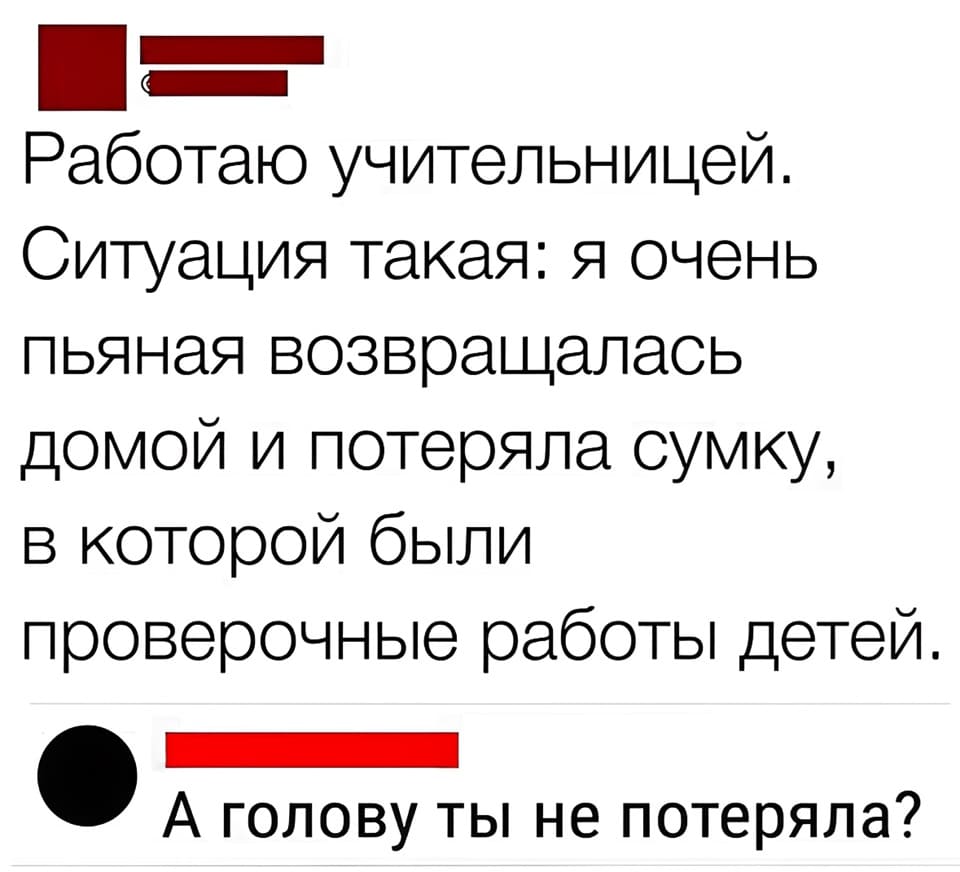 – Работаю учительницей. Ситуация такая: я очень пьяная возвращалась домой и потеряла сумку, в которой были проверочные работы детей.
– А голову ты не потеряла?