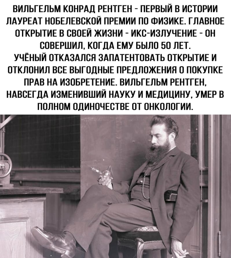 Вильгельм Конрад Рентген — первый в истории лауреат нобелевской премии по физике. Главное открытие в своей жизни — икс-излучение — он совершил, когда ему было 50 лет. Учёный отказался запатентовать открытие и отклонил все выгодные предложения о покупке прав на изобретение. Вильгельм Рентген, навсегда изменивший науку и медицину, умер в полном одиночестве от онкологии.