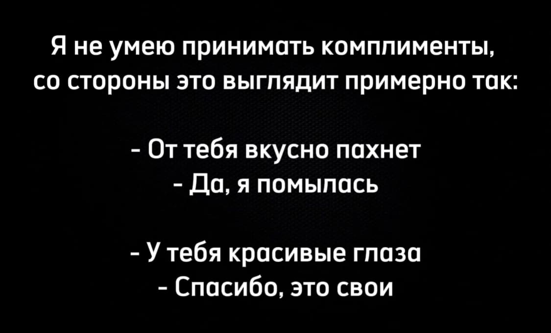 Я не умею принимать комплименты, со стороны это выглядит примерно так:
– От тебя вкусно пахнет.
– Да, я помылась.

– У тебя красивые глаза.
– Спасибо, это свои.