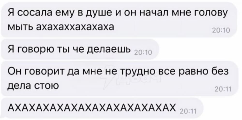 Я сосала ему в душе и он начал мне голову мыть, ахахаххахахаха.
Я говорю: ты че делаешь?
Он говорит: да мне не трудно всё равно без дела стою.
АХАХАХАХАХАХАХАХАХАХАХАХ.

*Прочитано на женском форуме*