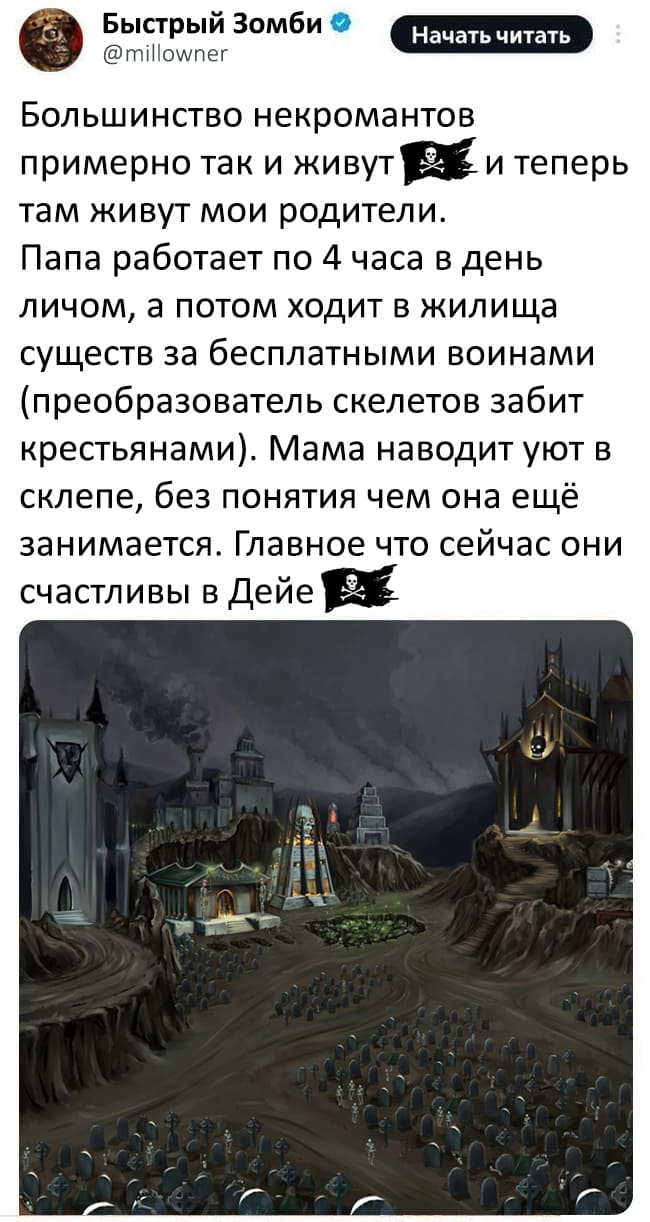 Большинство некромантов примерно так и живут и теперь там живут мои родители. Папа работает по 4 часа в день личом, а потом ходит в жилища существ за бесплатными воинами (преобразователь скелетов забит крестьянами). Мама наводит уют в склепе, без понятия чем она ещё занимается. Главное что сейчас они счастливы в Дейе.