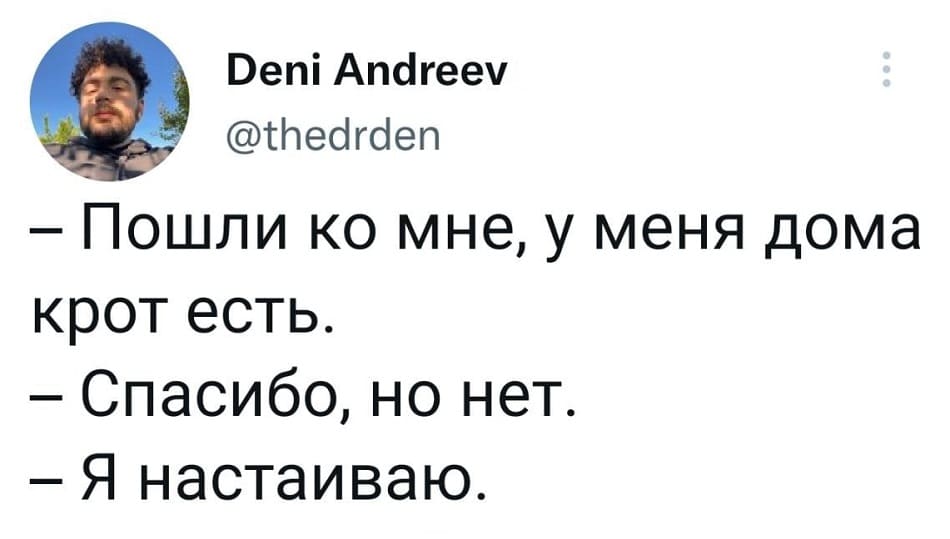– Пошли ко мне, у меня дома крот есть.
– Спасибо, но нет.
– Я настаиваю.