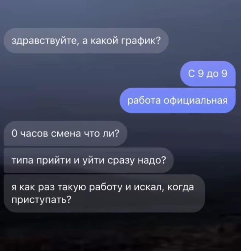 – Здравствуйте, а какой график?
– С 9 до 9 работа официальная.
– О часов смена что ли? Типа прийти и уйти сразу надо? Я как раз такую работу и искал, когда приступать?