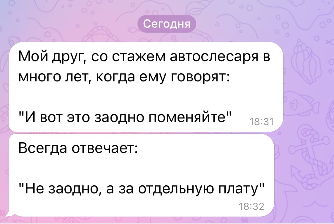 Мой друг, со стажем автослесаря в много лет, когда ему говорят:
«И вот это заодно поменяйте».
Всегда отвечает:
«Не заодно, а за отдельную плату».