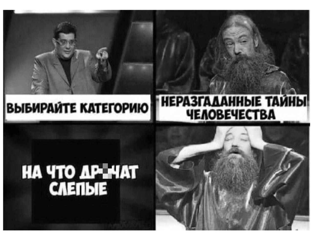 – Выбирайте категорию.
– *Неразгаданные тайны человечества*
– Вопрос: *На что др*чат слепые?*