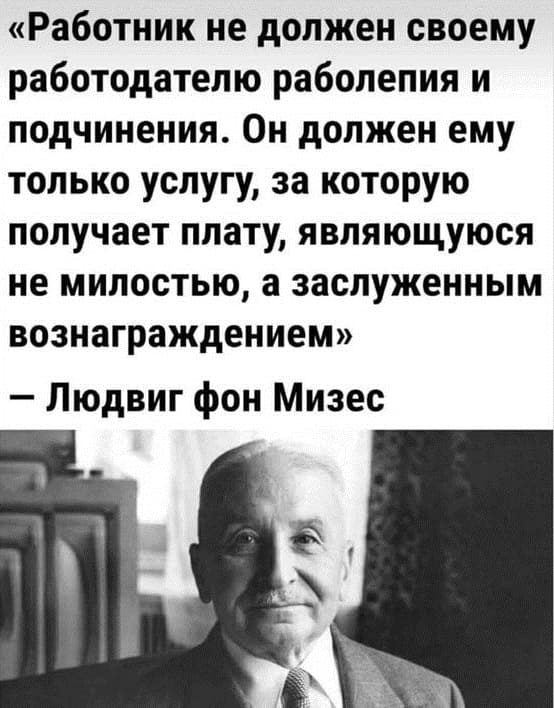 «Работник не должен своему работодателю раболепия и подчинения. Он должен ему только услугу, за которую получает плату, являющуюся не милостью, а заслуженным вознаграждением» — Людвиг фон Мизес.