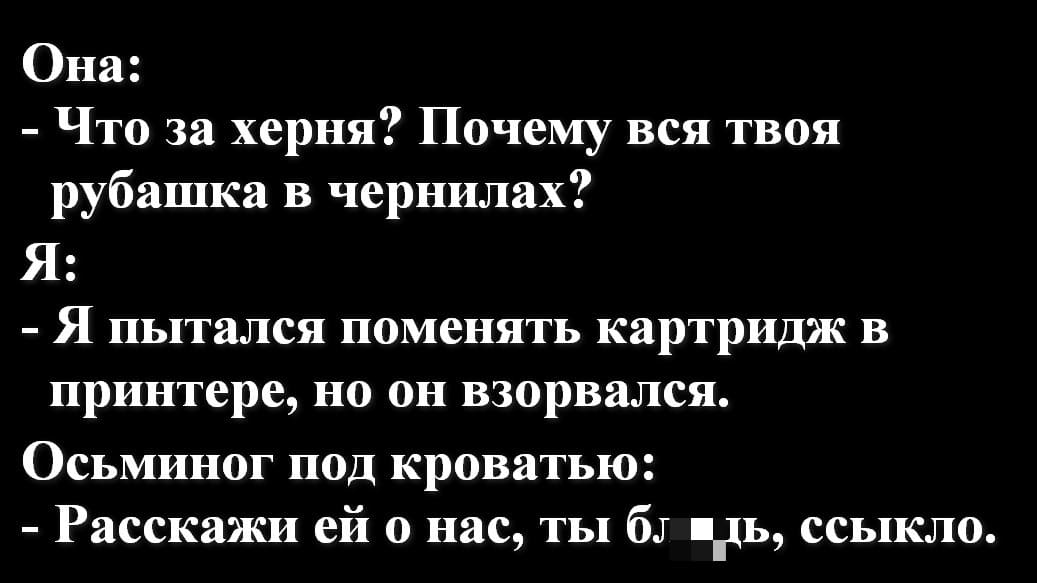 Она:
– Что за х*рня? Почему вся твоя рубашка в чернилах?
Я:
– Я пытался поменять картридж в принтере, но он взорвался.
Осьминог под кроватью:
– Расскажи ей о нас, ты бл*дь, ссыкло.