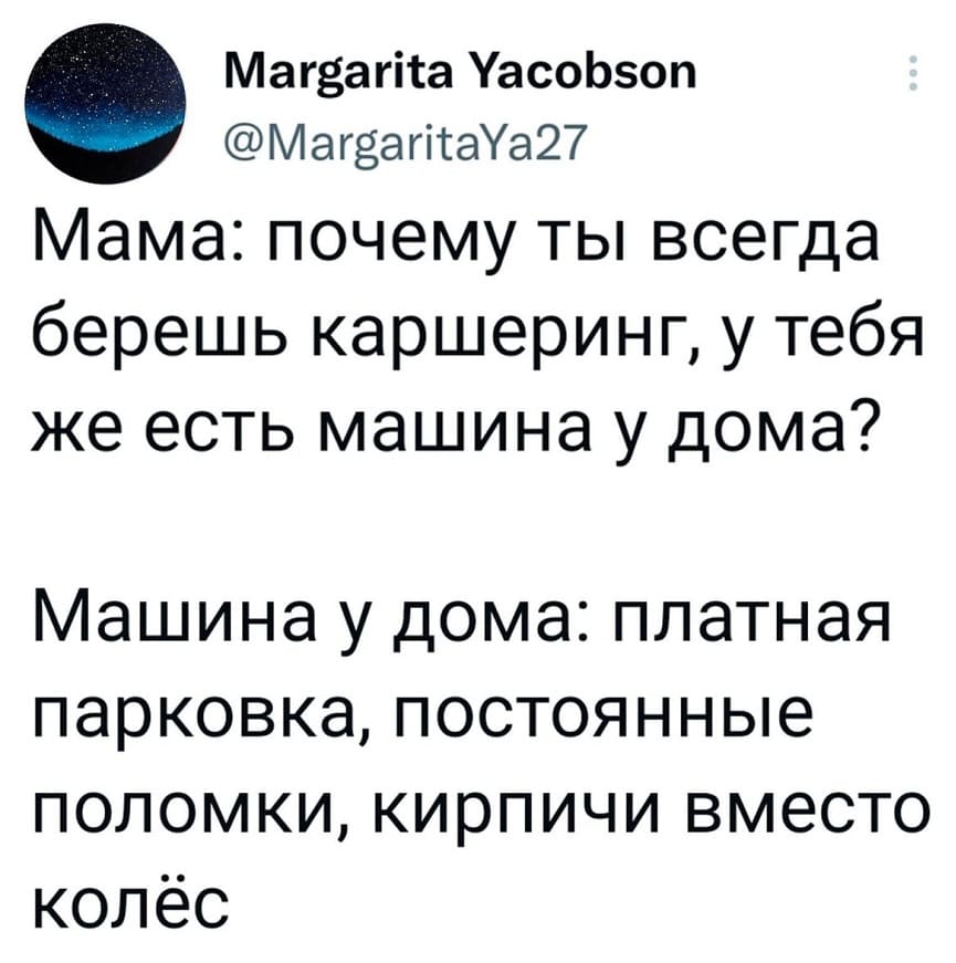 Мама: почему ты всегда берешь каршеринг, у тебя же есть машина у дома?
Машина у дома: *платная парковка, постоянные поломки, кирпичи вместо колёс*