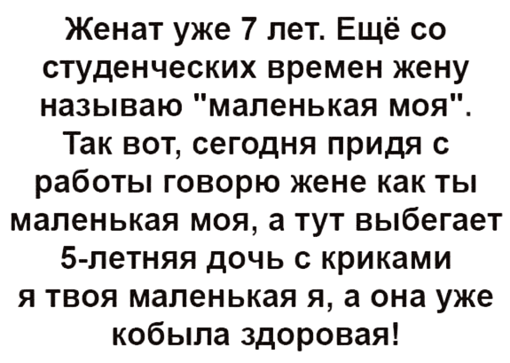 Женат уже 7 лет. Ещё со студенческих времен жену называю «маленькая моя».
Так вот, сегодня придя с работы говорю жене как ты маленькая моя, а тут выбегает 5-летняя дочь с криками я твоя маленькая я, а она уже кобыла здоровая!