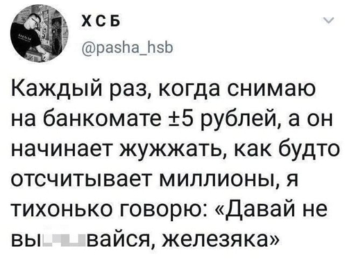 Каждый раз, когда снимаю на банкомате +5 рублей, а он начинает жужжать, как будто отсчитывает миллионы, я тихонько говорю: «Давай не вы***вайся, железяка».